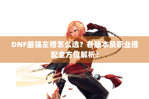 DNF最强左槽怎么选？各版本及职业搭配全方位解析！