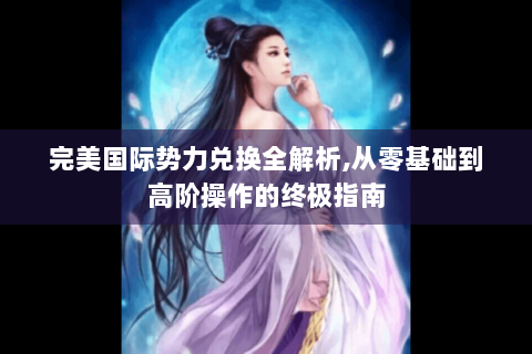 完美国际势力兑换全解析,从零基础到高阶操作的终极指南