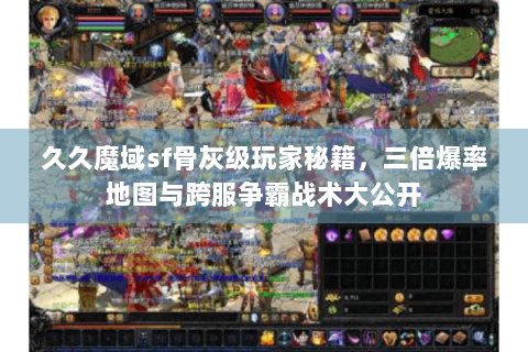 久久魔域sf骨灰级玩家秘籍，三倍爆率地图与跨服争霸战术大公开