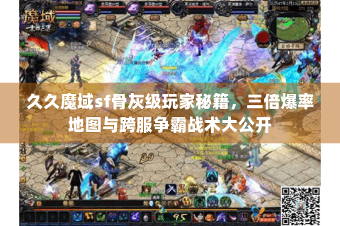 久久魔域sf骨灰级玩家秘籍，三倍爆率地图与跨服争霸战术大公开