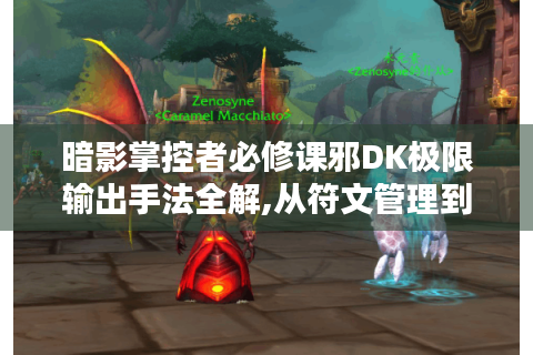 暗影掌控者必修课邪DK极限输出手法全解,从符文管理到橙装搭配