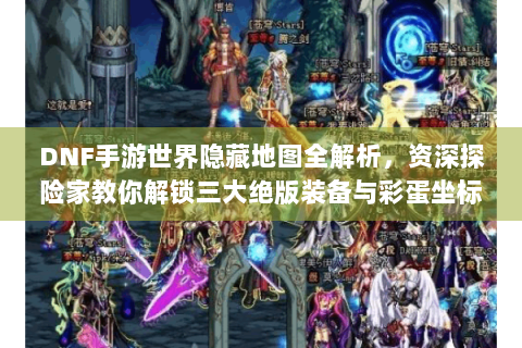 DNF手游世界隐藏地图全解析，资深探险家教你解锁三大绝版装备与彩蛋坐标