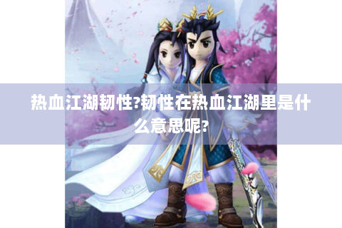 热血江湖韧性?韧性在热血江湖里是什么意思呢?