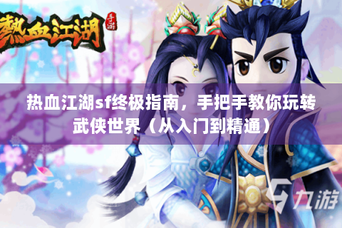 热血江湖sf终极指南，手把手教你玩转武侠世界（从入门到精通）