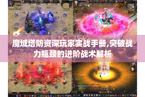魔域塔防资深玩家实战手册,突破战力瓶颈的进阶战术解析