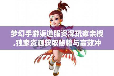 梦幻手游渠道服资深玩家亲授,独家资源获取秘籍与高效冲榜全攻略
