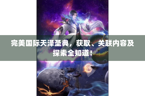 完美国际天泽圣典，获取、关联内容及探索全知道！