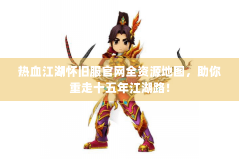 热血江湖怀旧服官网全资源地图，助你重走十五年江湖路！