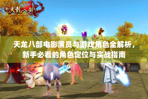 天龙八部电影演员与游戏角色全解析，新手必看的角色定位与实战指南