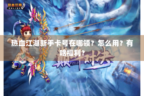 热血江湖新手卡号在哪领？怎么用？有啥福利？