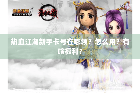 热血江湖新手卡号在哪领？怎么用？有啥福利？