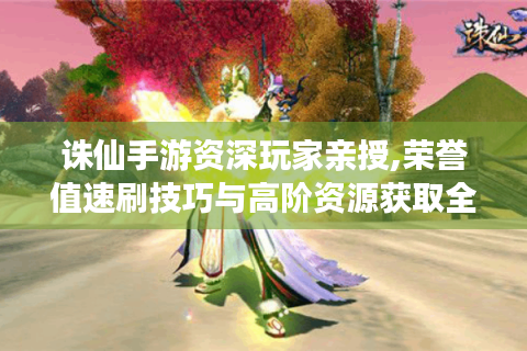 诛仙手游资深玩家亲授,荣誉值速刷技巧与高阶资源获取全指南