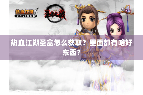 热血江湖圣盒怎么获取？里面都有啥好东西？