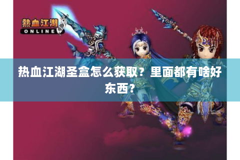 热血江湖圣盒怎么获取？里面都有啥好东西？