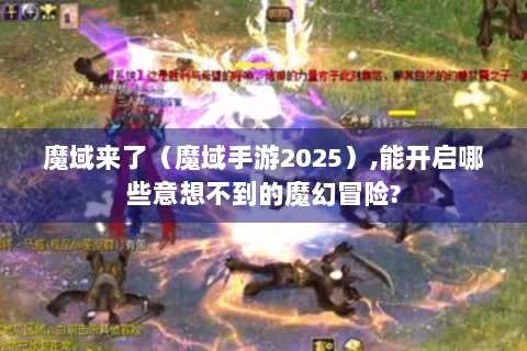 魔域来了（魔域手游2025）,能开启哪些意想不到的魔幻冒险?