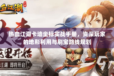热血江湖卡墙坐标实战手册，资深玩家的地形利用与刷宝路线规划