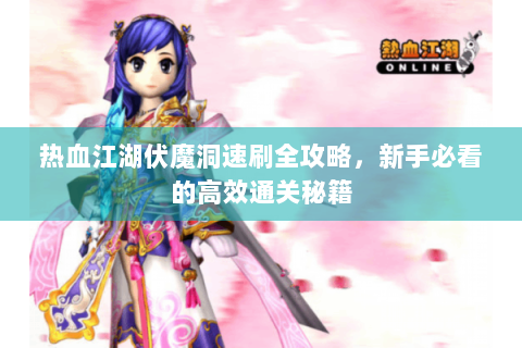 热血江湖伏魔洞速刷全攻略，新手必看的高效通关秘籍