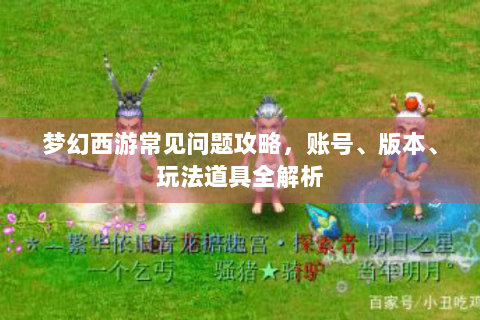 梦幻西游常见问题攻略，账号、版本、玩法道具全解析
