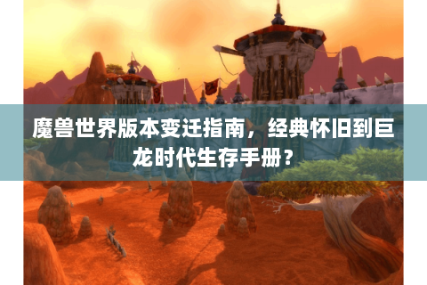 魔兽世界版本变迁指南，经典怀旧到巨龙时代生存手册？