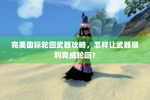 完美国际轮回武器攻略，怎样让武器顺利完成轮回？