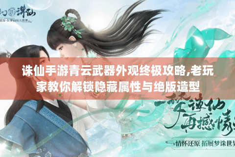 诛仙手游青云武器外观终极攻略,老玩家教你解锁隐藏属性与绝版造型