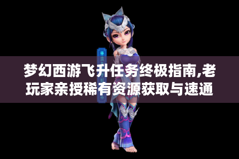 梦幻西游飞升任务终极指南,老玩家亲授稀有资源获取与速通技巧