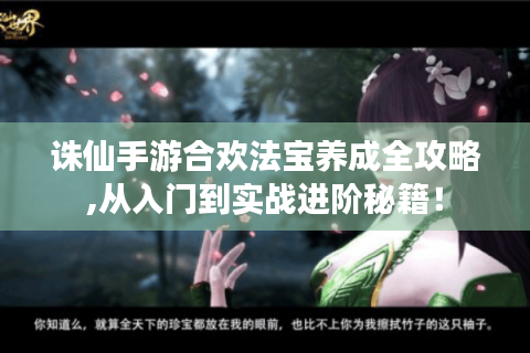 诛仙手游合欢法宝养成全攻略,从入门到实战进阶秘籍！