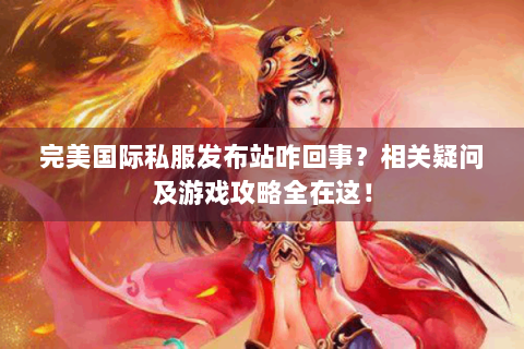 完美国际私服发布站咋回事？相关疑问及游戏攻略全在这！