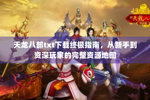 天龙八部txt下载终极指南，从新手到资深玩家的完整资源地图