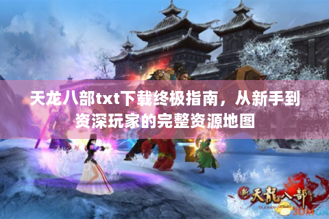 天龙八部txt下载终极指南，从新手到资深玩家的完整资源地图