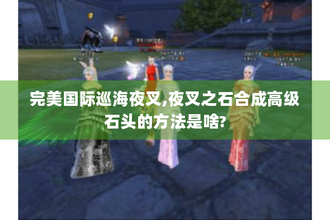 完美国际巡海夜叉,夜叉之石合成高级石头的方法是啥?