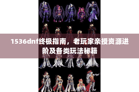 1536dnf终极指南，老玩家亲授资源进阶及各类玩法秘籍