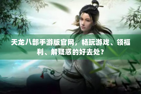 天龙八部手游版官网，畅玩游戏、领福利、解疑惑的好去处？
