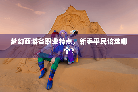 梦幻西游各职业特点，新手平民该选哪个？