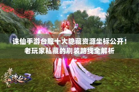 诛仙手游台服十大隐藏资源坐标公开！老玩家私藏的刷装路线全解析