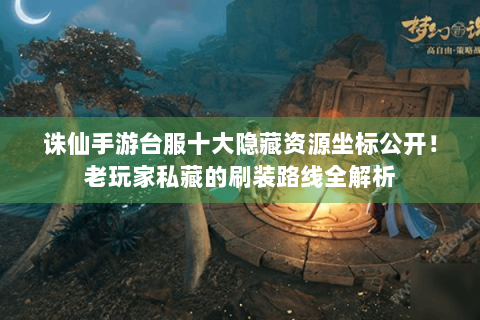 诛仙手游台服十大隐藏资源坐标公开！老玩家私藏的刷装路线全解析