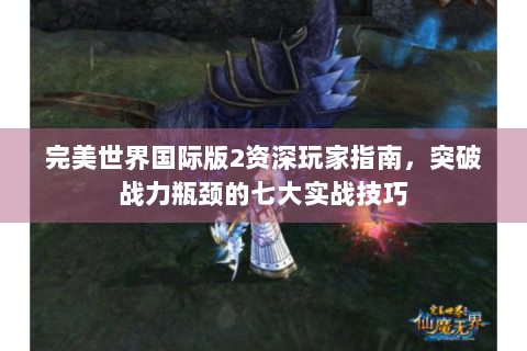 完美世界国际版2资深玩家指南，突破战力瓶颈的七大实战技巧