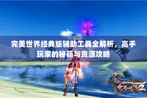 完美世界经典版辅助工具全解析，高手玩家的秘籍与资源攻略