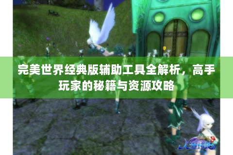 完美世界经典版辅助工具全解析，高手玩家的秘籍与资源攻略