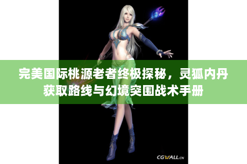 完美国际桃源老者终极探秘，灵狐内丹获取路线与幻境突围战术手册