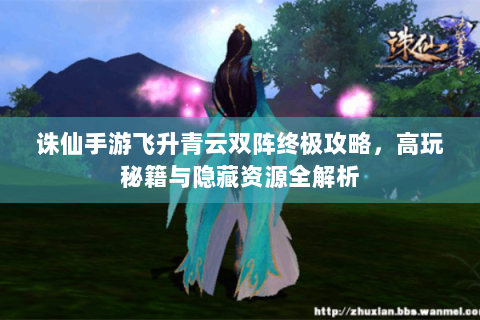 诛仙手游飞升青云双阵终极攻略，高玩秘籍与隐藏资源全解析