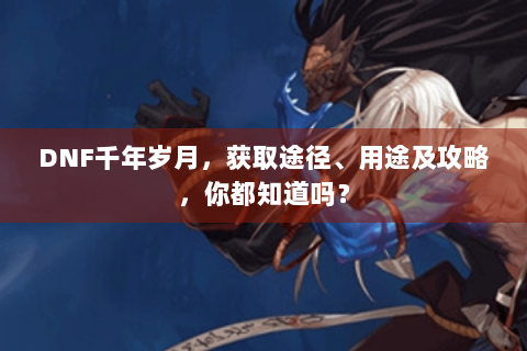 DNF千年岁月，获取途径、用途及攻略，你都知道吗？