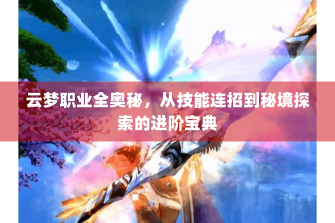 云梦职业全奥秘，从技能连招到秘境探索的进阶宝典