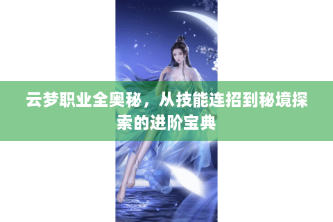 云梦职业全奥秘，从技能连招到秘境探索的进阶宝典