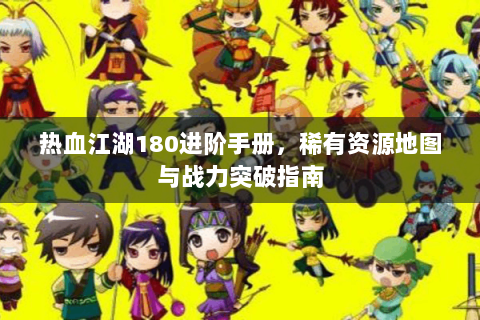 热血江湖180进阶手册，稀有资源地图与战力突破指南