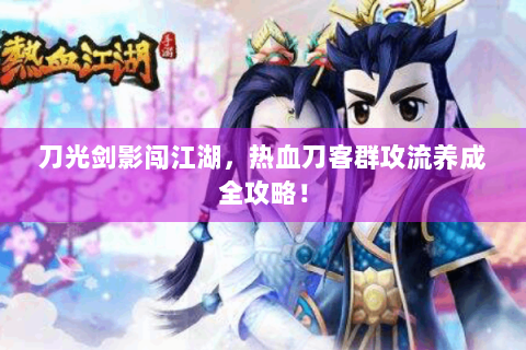 刀光剑影闯江湖，热血刀客群攻流养成全攻略！