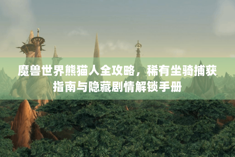 魔兽世界熊猫人全攻略，稀有坐骑捕获指南与隐藏剧情解锁手册