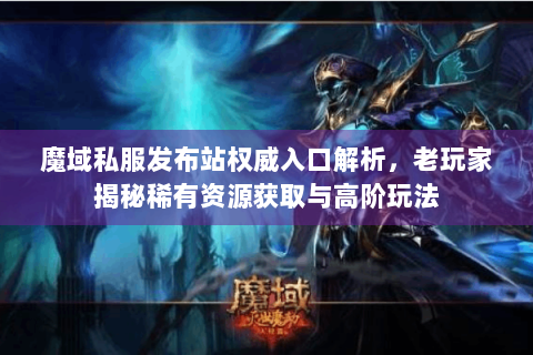 魔域私服发布站权威入口解析，老玩家揭秘稀有资源获取与高阶玩法