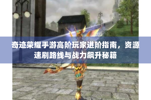 奇迹荣耀手游高阶玩家进阶指南，资源速刷路线与战力飙升秘籍