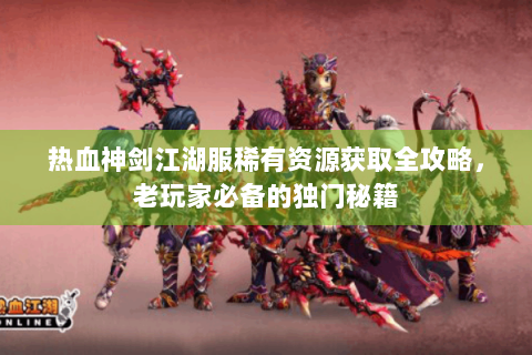 热血神剑江湖服稀有资源获取全攻略，老玩家必备的独门秘籍